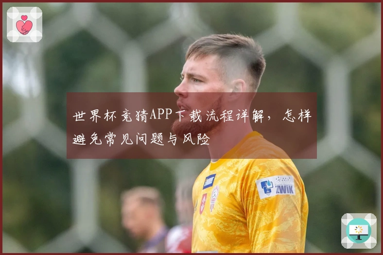 世界杯竞猜APP下载流程详解，怎样避免常见问题与风险