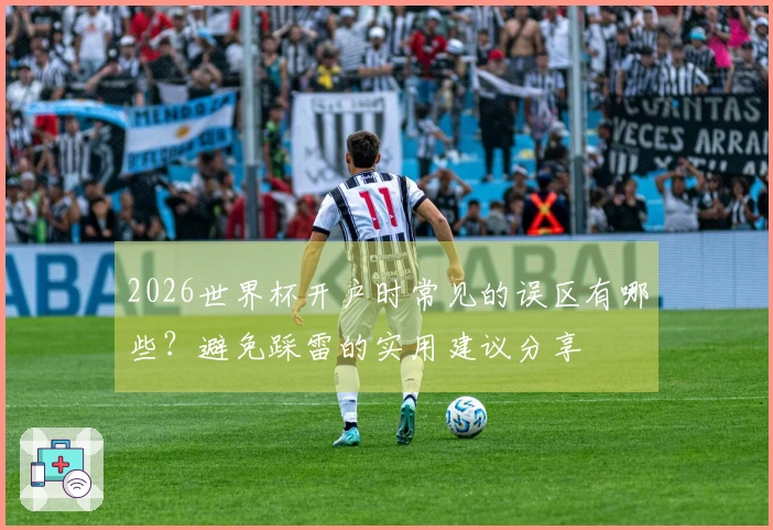 2026世界杯开户时常见的误区有哪些？避免踩雷的实用建议分享