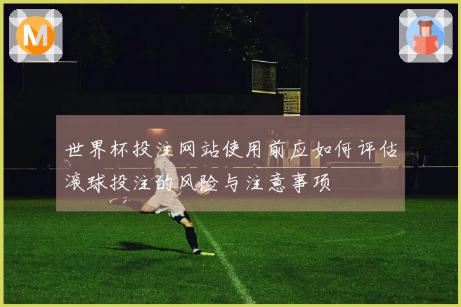 世界杯投注网站使用前应如何评估滚球投注的风险与注意事项