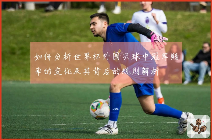 如何分析世界杯外围买球中冠军赔率的变化及其背后的规则解析