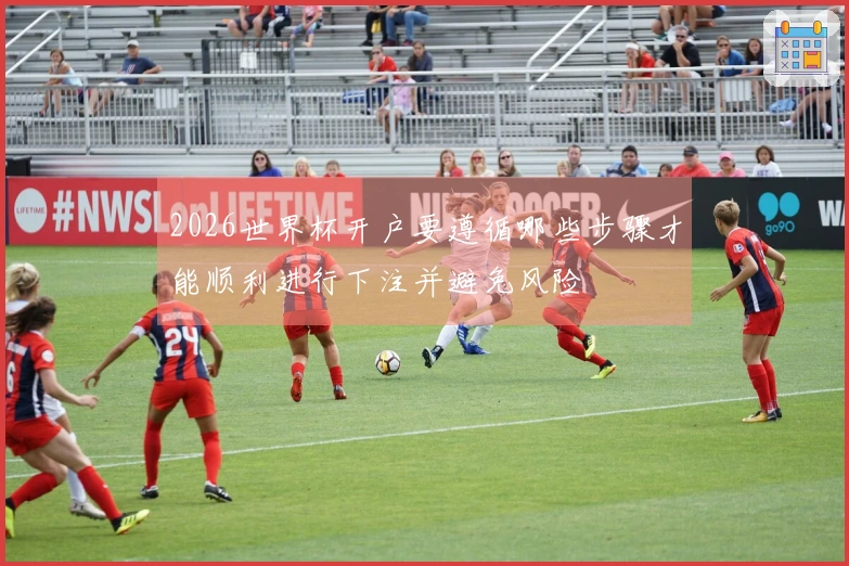 2026世界杯开户要遵循哪些步骤才能顺利进行下注并避免风险