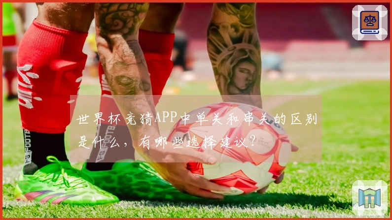 世界杯竞猜APP中单关和串关的区别是什么，有哪些选择建议？