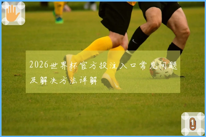 2026世界杯官方投注入口常见问题及解决方法详解