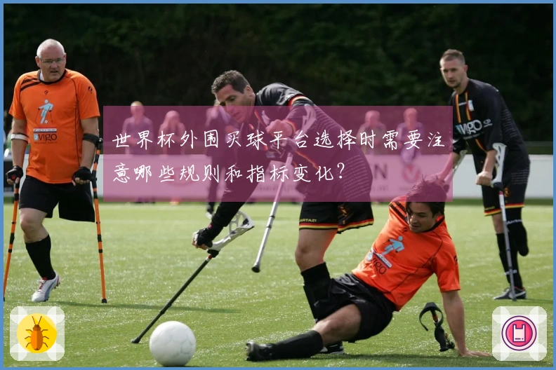 世界杯外围买球平台选择时需要注意哪些规则和指标变化？