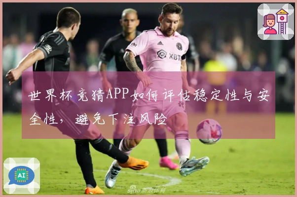 世界杯竞猜APP如何评估稳定性与安全性，避免下注风险