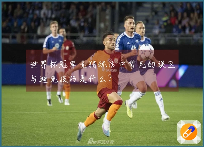 世界杯冠军竞猜玩法中常见的误区与避免技巧是什么？