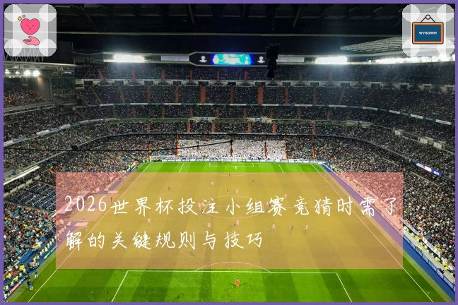 2026世界杯投注小组赛竞猜时需了解的关键规则与技巧
