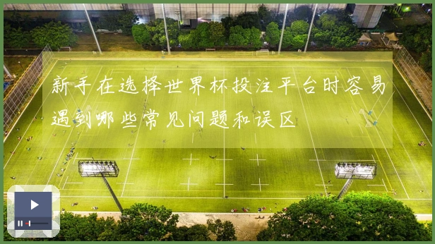 新手在选择世界杯投注平台时容易遇到哪些常见问题和误区