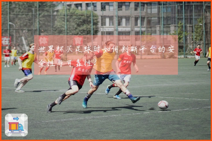 世界杯买足球时如何判断平台的安全性与可靠性？