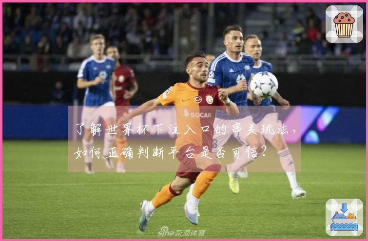 了解世界杯下注入口的串关玩法，如何正确判断平台是否可信？