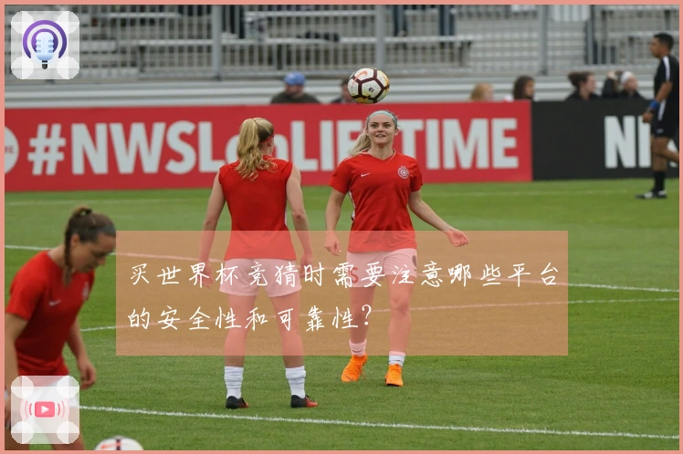 买世界杯竞猜时需要注意哪些平台的安全性和可靠性？
