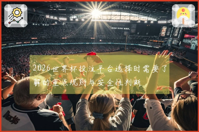 2026世界杯投注平台选择时需要了解的重点规则与安全性判断
