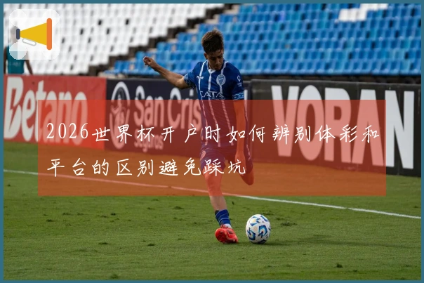 2026世界杯开户时如何辨别体彩和平台的区别避免踩坑