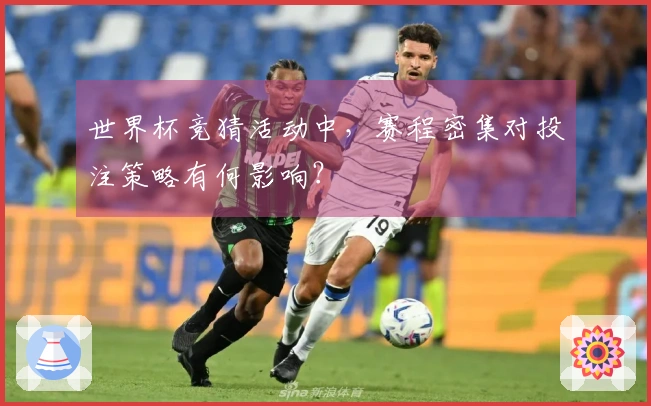 世界杯竞猜活动中，赛程密集对投注策略有何影响？