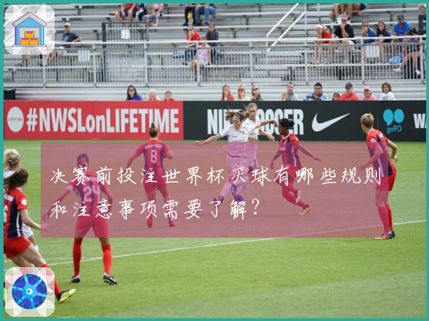 决赛前投注世界杯买球有哪些规则和注意事项需要了解？