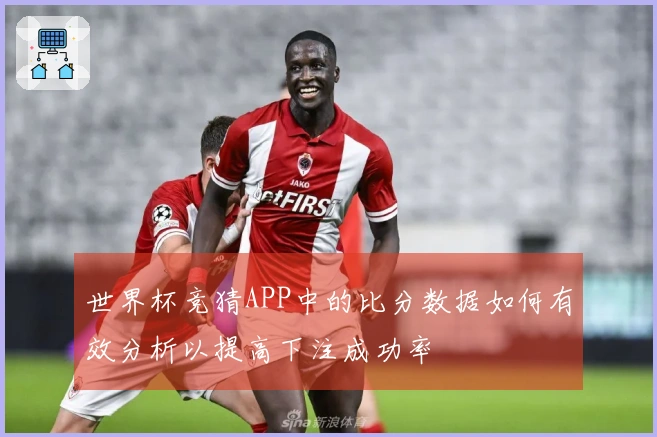 世界杯竞猜APP中的比分数据如何有效分析以提高下注成功率