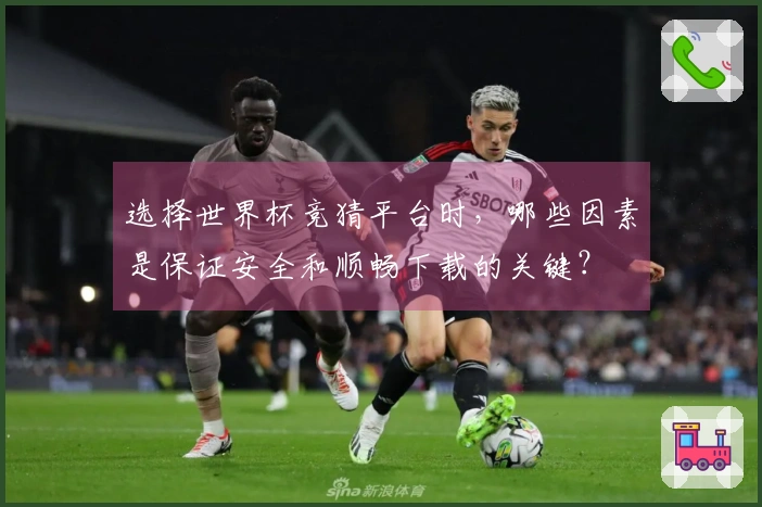 选择世界杯竞猜平台时，哪些因素是保证安全和顺畅下载的关键？