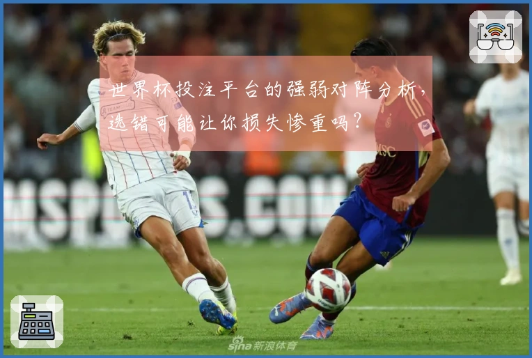 世界杯投注平台的强弱对阵分析，选错可能让你损失惨重吗？