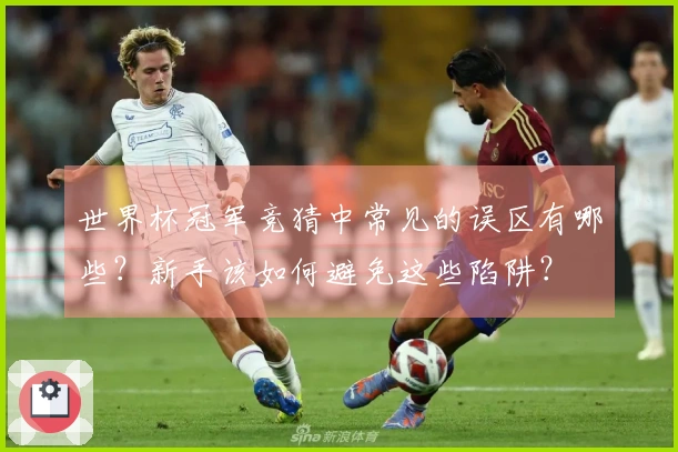 世界杯冠军竞猜中常见的误区有哪些？新手该如何避免这些陷阱？