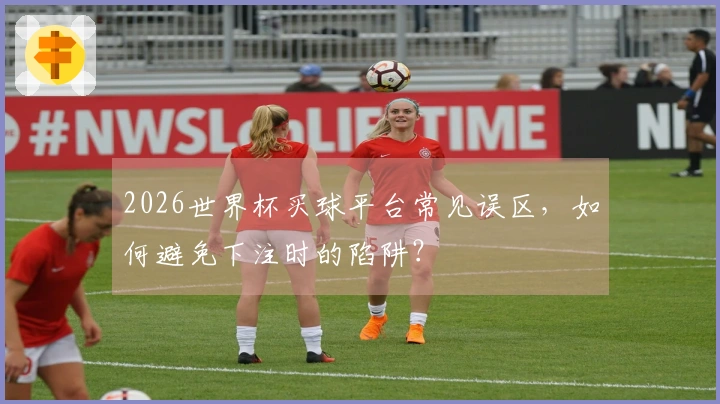 2026世界杯买球平台常见误区，如何避免下注时的陷阱？