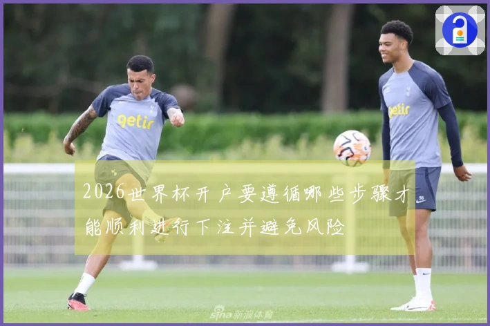 2026世界杯开户要遵循哪些步骤才能顺利进行下注并避免风险