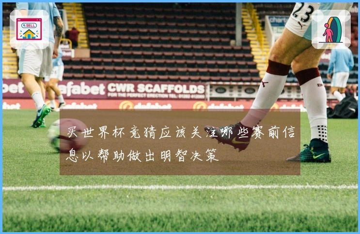 买世界杯竞猜应该关注哪些赛前信息以帮助做出明智决策
