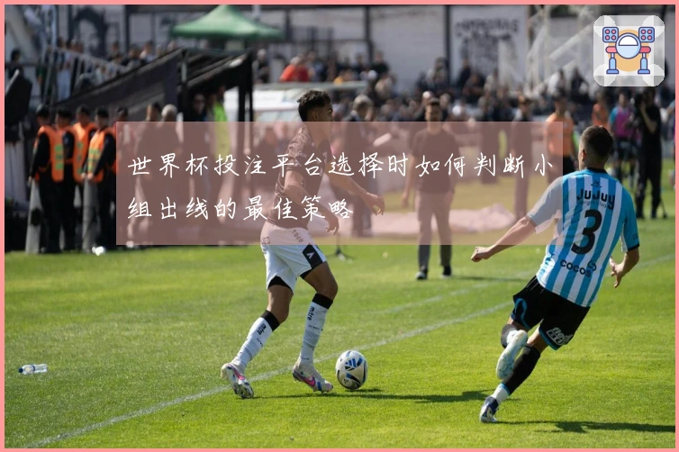 世界杯投注平台选择时如何判断小组出线的最佳策略