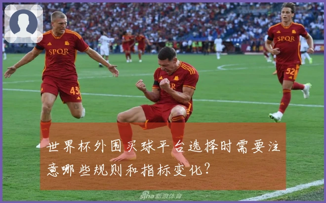 世界杯外围买球平台选择时需要注意哪些规则和指标变化？
