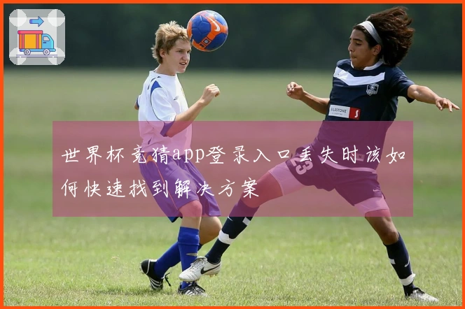 世界杯竞猜app登录入口丢失时该如何快速找到解决方案