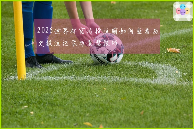 2026世界杯官方投注前如何查看历史投注记录与复盘技巧