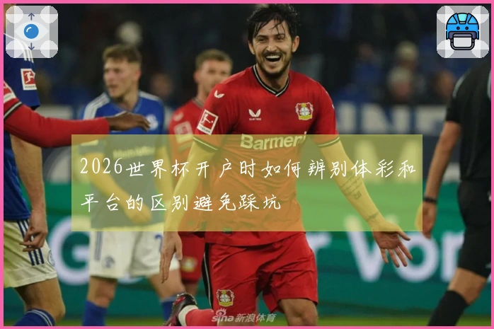 2026世界杯开户时如何辨别体彩和平台的区别避免踩坑