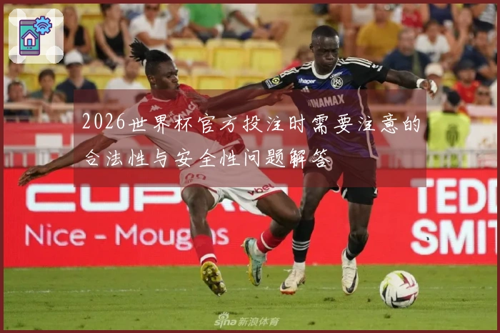 2026世界杯官方投注时需要注意的合法性与安全性问题解答