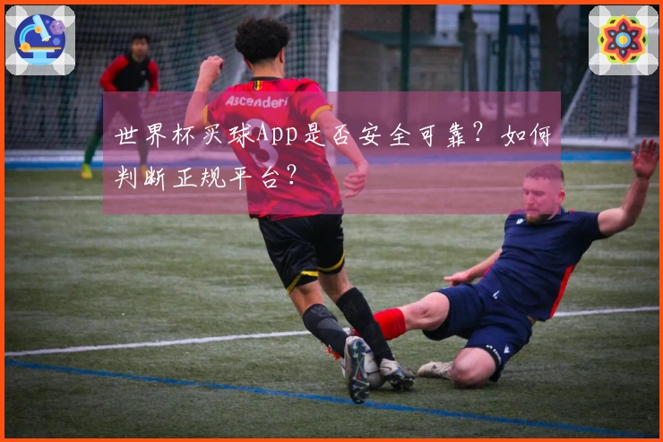 世界杯买球App是否安全可靠？如何判断正规平台？