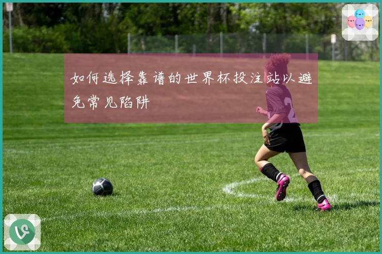 如何选择靠谱的世界杯投注站以避免常见陷阱