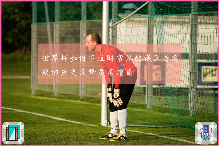 世界杯如何下注时常见的误区与有效的历史交锋参考指南