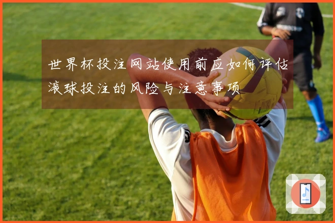 世界杯投注网站使用前应如何评估滚球投注的风险与注意事项