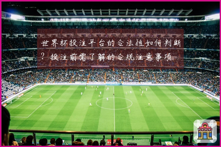 世界杯投注平台的合法性如何判断？投注前需了解的合规注意事项