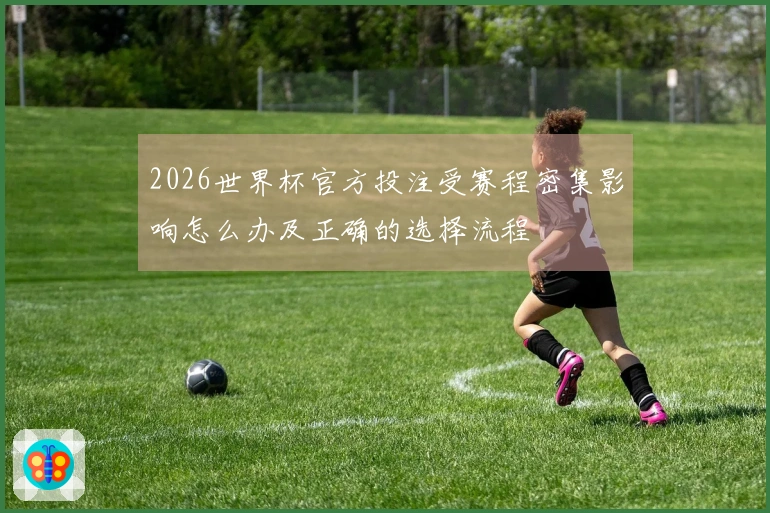 2026世界杯官方投注受赛程密集影响怎么办及正确的选择流程