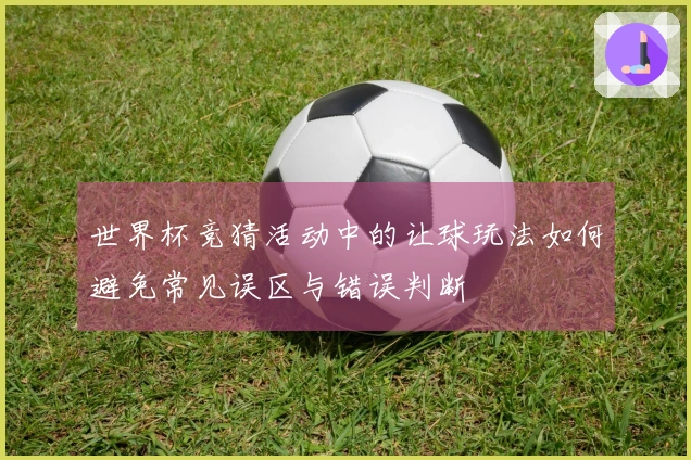 世界杯竞猜活动中的让球玩法如何避免常见误区与错误判断