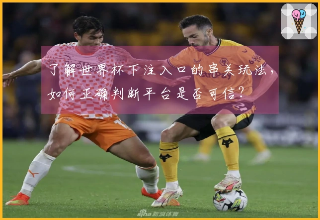 了解世界杯下注入口的串关玩法，如何正确判断平台是否可信？