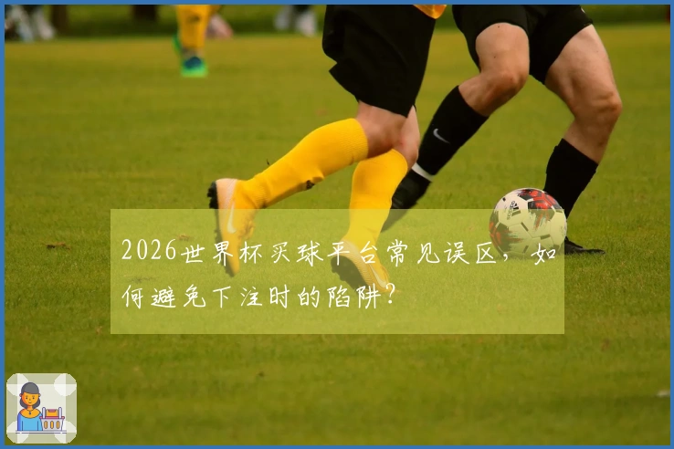 2026世界杯买球平台常见误区，如何避免下注时的陷阱？