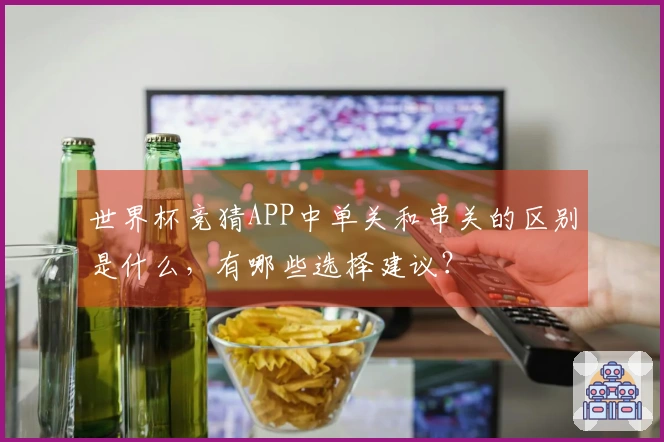 世界杯竞猜APP中单关和串关的区别是什么，有哪些选择建议？