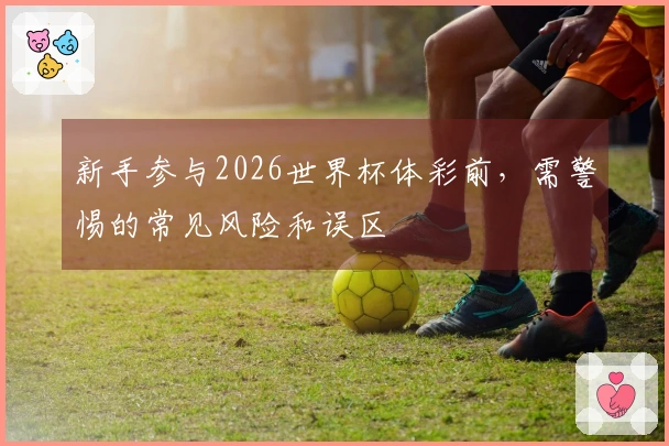 新手参与2026世界杯体彩前，需警惕的常见风险和误区