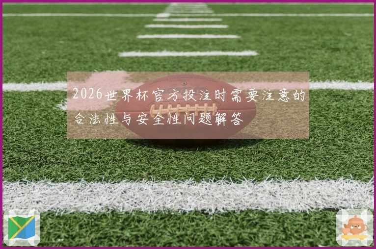 2026世界杯官方投注时需要注意的合法性与安全性问题解答