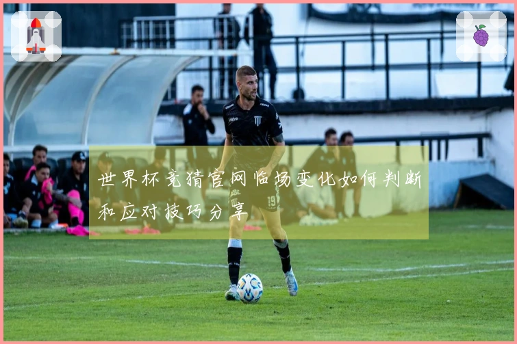 世界杯竞猜官网临场变化如何判断和应对技巧分享
