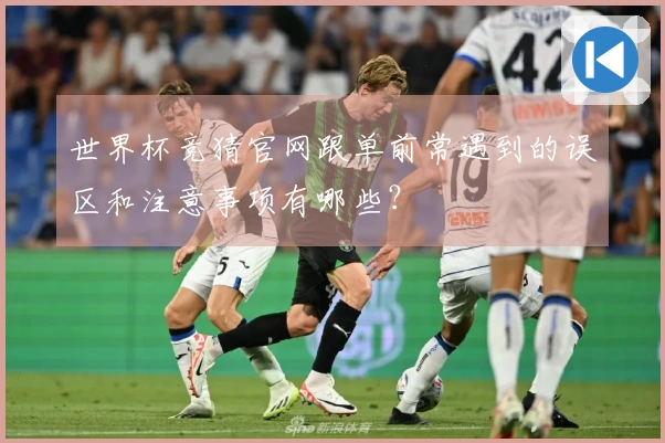 世界杯竞猜官网跟单前常遇到的误区和注意事项有哪些？