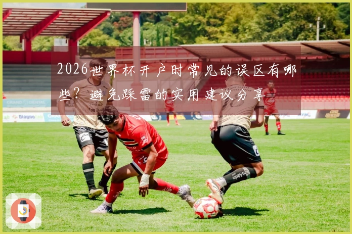 2026世界杯开户时常见的误区有哪些？避免踩雷的实用建议分享