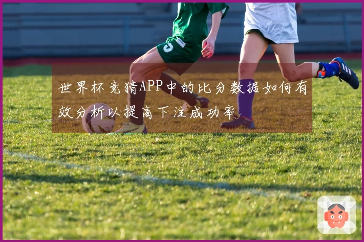 世界杯竞猜APP中的比分数据如何有效分析以提高下注成功率
