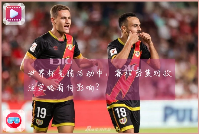 世界杯竞猜活动中，赛程密集对投注策略有何影响？