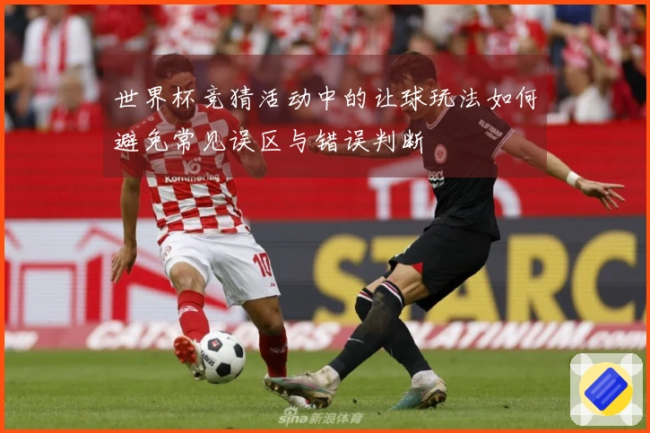 世界杯竞猜活动中的让球玩法如何避免常见误区与错误判断